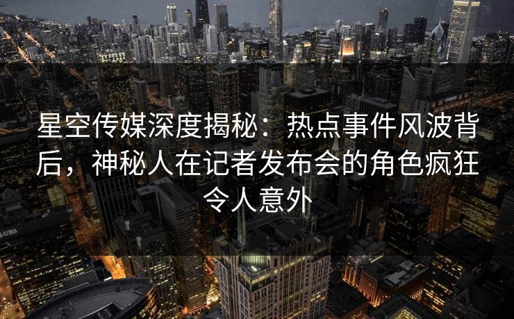 星空传媒深度揭秘：热点事件风波背后，神秘人在记者发布会的角色疯狂令人意外
