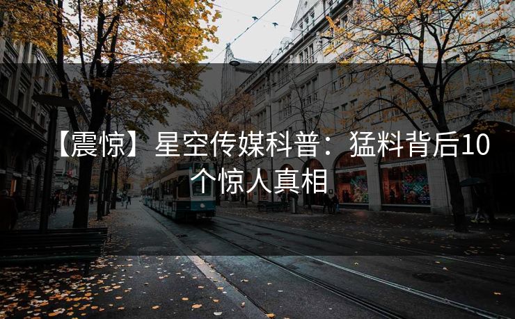 【震惊】星空传媒科普：猛料背后10个惊人真相