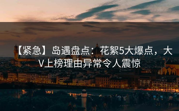 【紧急】岛遇盘点:花絮5大爆点,大V上榜理由异常令人震惊 【紧急】岛遇盘点:花絮5大爆点,大V上榜理由异常令人震惊