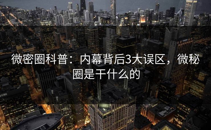 微密圈科普：内幕背后3大误区，微秘圈是干什么的