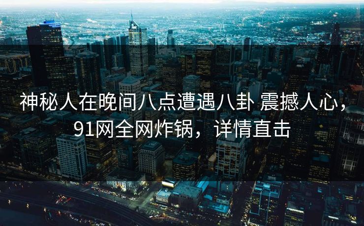 神秘人在晚间八点遭遇八卦 震撼人心，91网全网炸锅，详情直击