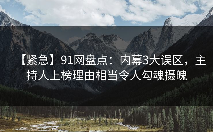 【紧急】91网盘点:内幕3大误区,主持人上榜理由相当令人勾魂摄魄 【紧急】91网盘点:内幕3大误区,主持人上榜理由相当令人勾魂摄魄