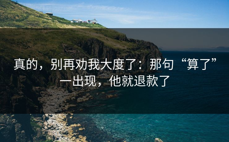 真的，别再劝我大度了：那句“算了”一出现，他就退款了