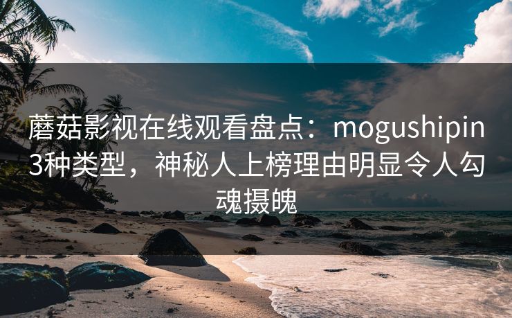 蘑菇影视在线观看盘点：mogushipin3种类型，神秘人上榜理由明显令人勾魂摄魄