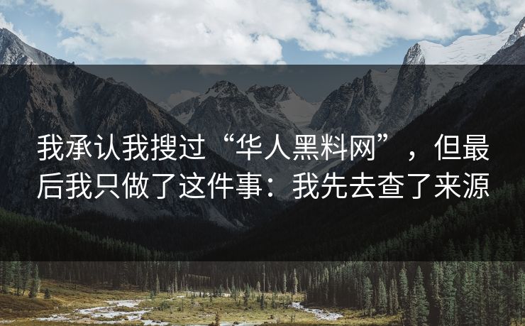 我承认我搜过“华人黑料网”，但最后我只做了这件事：我先去查了来源