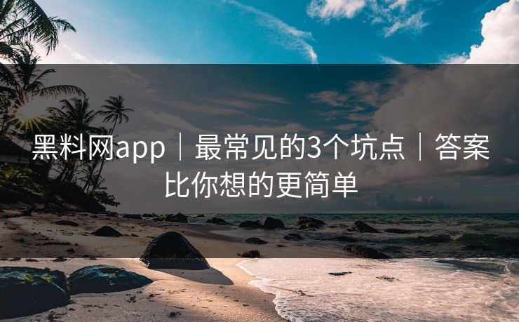 黑料网app｜最常见的3个坑点｜答案比你想的更简单