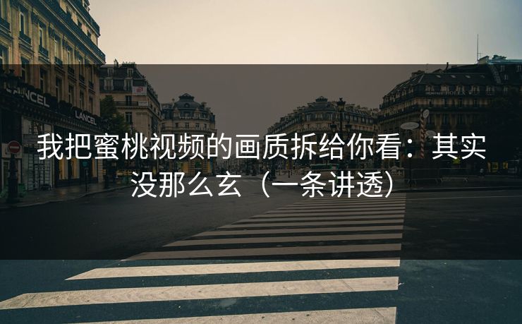 我把蜜桃视频的画质拆给你看:其实没那么玄(一条讲透) 我把蜜桃视频的画质拆给你看:其实没那么玄(一条讲透)