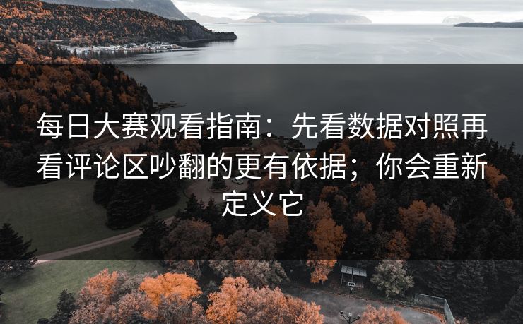 每日大赛观看指南：先看数据对照再看评论区吵翻的更有依据；你会重新定义它