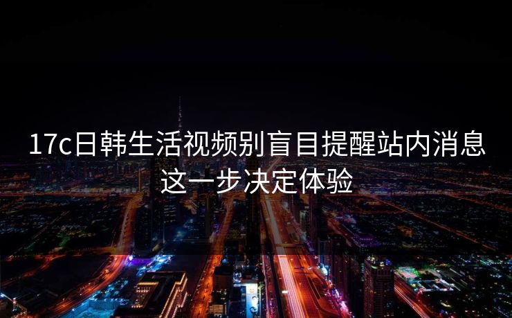 17c日韩生活视频别盲目提醒站内消息这一步决定体验 17c日韩生活视频别盲目提醒站内消息这一步决定体验