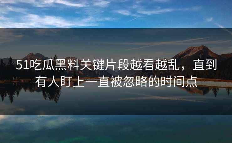 51吃瓜黑料关键片段越看越乱,直到有人盯上一直被忽略的时间点 51吃瓜黑料关键片段越看越乱,直到有人盯上一直被忽略的时间点