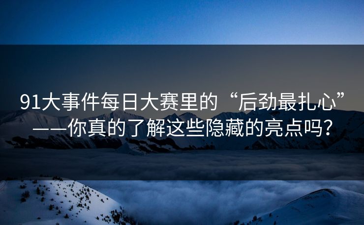 91大事件每日大赛里的“后劲最扎心”——你真的了解这些隐藏的亮点吗？