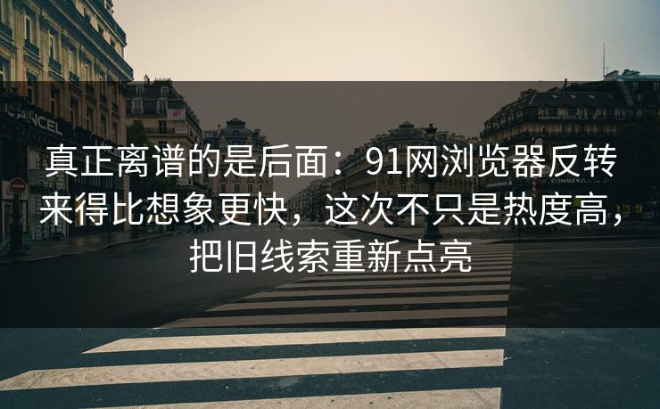 真正离谱的是后面:91网浏览器反转来得比想象更快,这次不只是热度高,把旧线索重新点亮 真正离谱的是后面:91网浏览器反转来得比想象更快,这次不只是热度高,把旧线索重新点亮