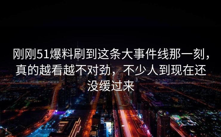 刚刚51爆料刷到这条大事件线那一刻,真的越看越不对劲,不少人到现在还没缓过来 刚刚51爆料刷到这条大事件线那一刻,真的越看越不对劲,不少人到现在还没缓过来