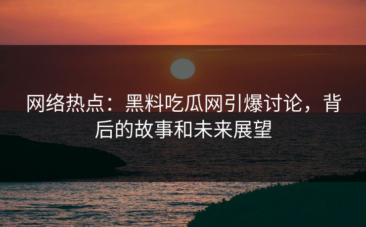 网络热点:黑料吃瓜网引爆讨论,背后的故事和未来展望 网络热点:黑料吃瓜网引爆讨论,背后的故事和未来展望