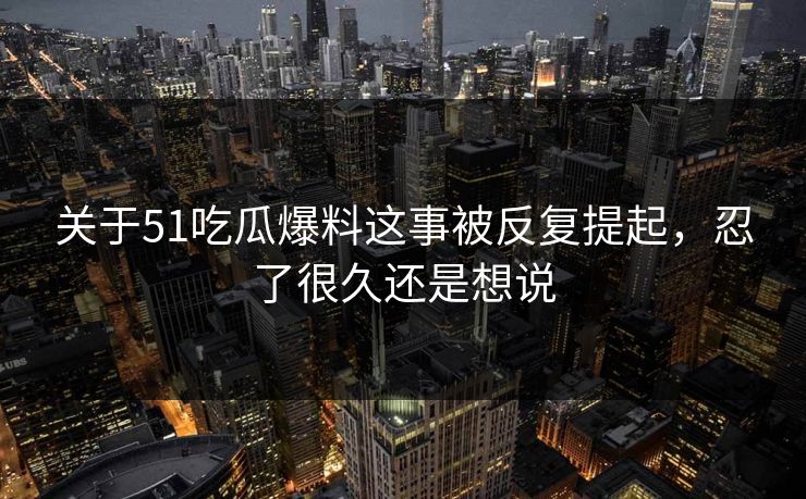 关于51吃瓜爆料这事被反复提起,忍了很久还是想说 关于51吃瓜爆料这事被反复提起,忍了很久还是想说