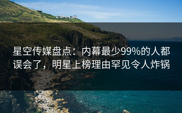 星空传媒盘点：内幕最少99%的人都误会了，明星上榜理由罕见令人炸锅