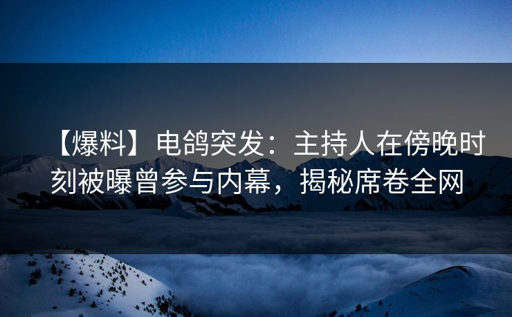 【爆料】电鸽突发：主持人在傍晚时刻被曝曾参与内幕，揭秘席卷全网