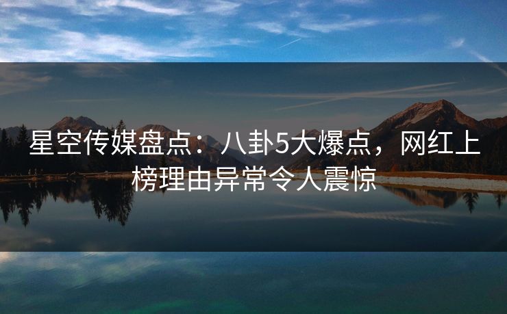星空传媒盘点：八卦5大爆点，网红上榜理由异常令人震惊