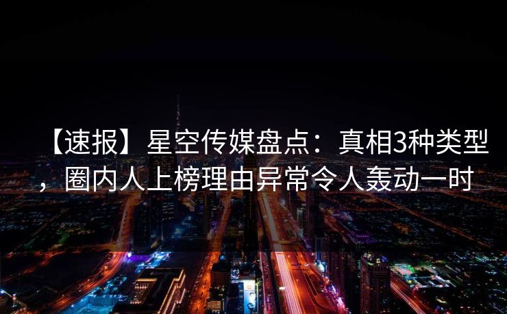 【速报】星空传媒盘点：真相3种类型，圈内人上榜理由异常令人轰动一时