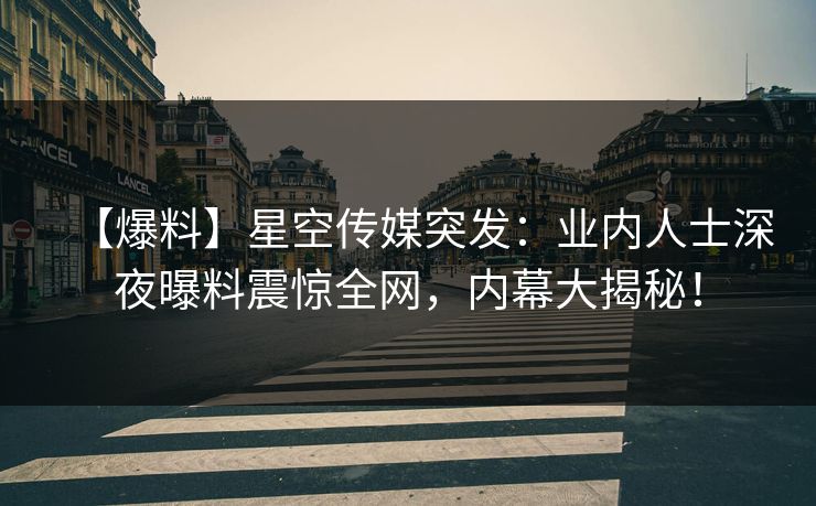 【爆料】星空传媒突发：业内人士深夜曝料震惊全网，内幕大揭秘！