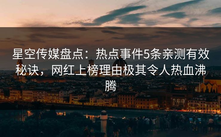 星空传媒盘点：热点事件5条亲测有效秘诀，网红上榜理由极其令人热血沸腾