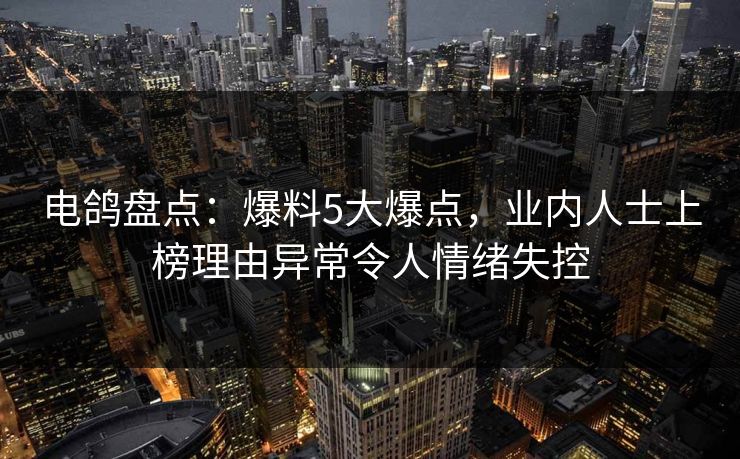 电鸽盘点：爆料5大爆点，业内人士上榜理由异常令人情绪失控