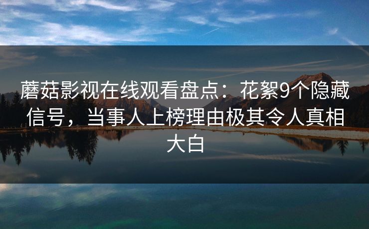 蘑菇影视在线观看盘点：花絮9个隐藏信号，当事人上榜理由极其令人真相大白
