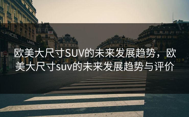 欧美大尺寸SUV的未来发展趋势，欧美大尺寸suv的未来发展趋势与评价