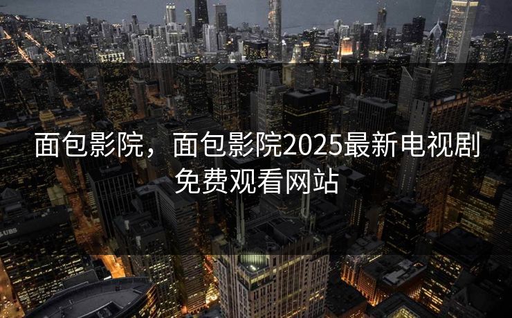 面包影院，面包影院2025最新电视剧免费观看网站