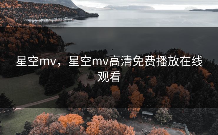星空mv,星空mv高清免费播放在线观看 星空mv,星空mv高清免费播放在线观看