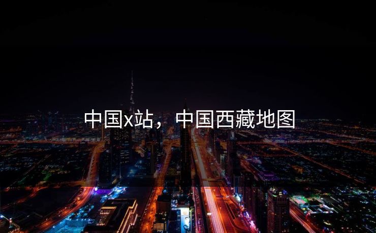 中国x站,中国西藏地图 中国x站,中国西藏地图