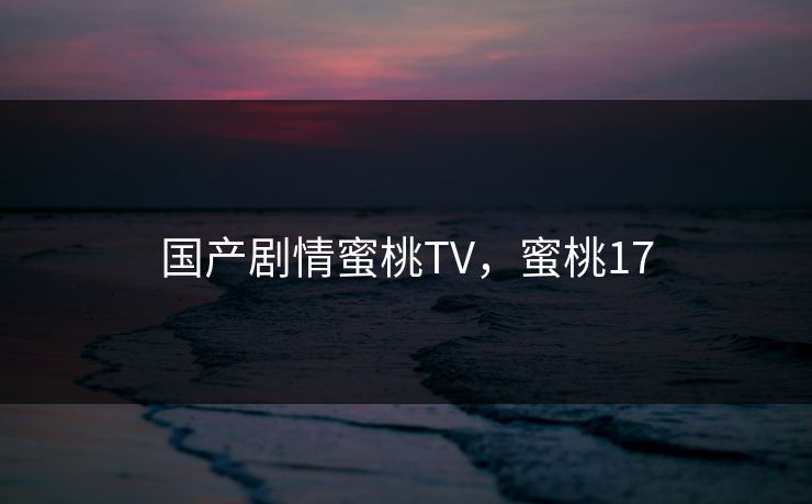 国产剧情蜜桃TV，蜜桃17