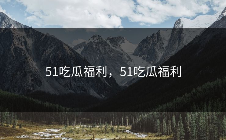 51吃瓜福利,51吃瓜福利 51吃瓜福利,51吃瓜福利