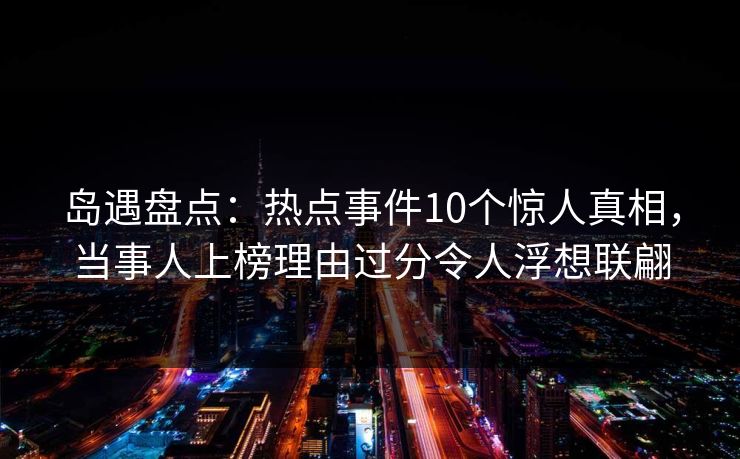 岛遇盘点：热点事件10个惊人真相，当事人上榜理由过分令人浮想联翩