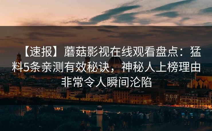 【速报】蘑菇影视在线观看盘点：猛料5条亲测有效秘诀，神秘人上榜理由非常令人瞬间沦陷