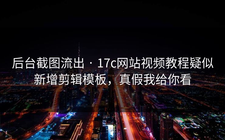 后台截图流出 · 17c网站视频教程疑似新增剪辑模板，真假我给你看