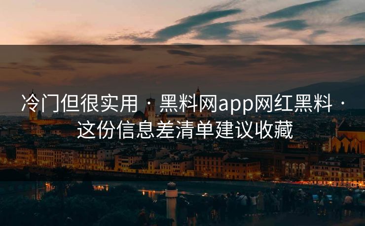 冷门但很实用 · 黑料网app网红黑料 · 这份信息差清单建议收藏