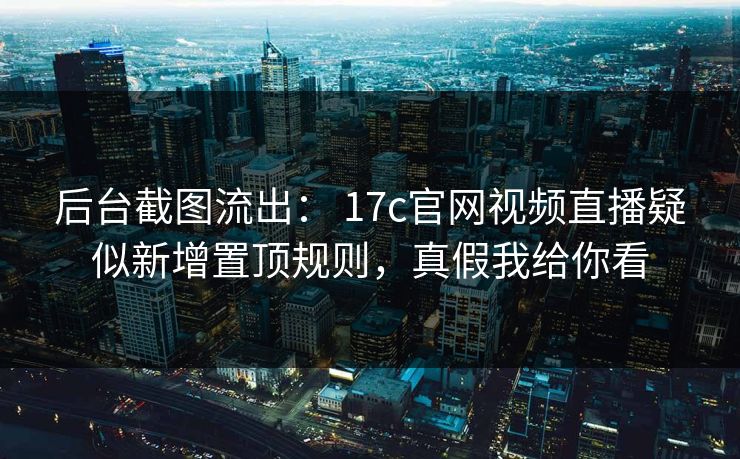 后台截图流出： 17c官网视频直播疑似新增置顶规则，真假我给你看